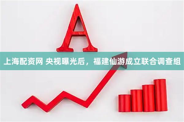 上海配资网 央视曝光后，福建仙游成立联合调查组