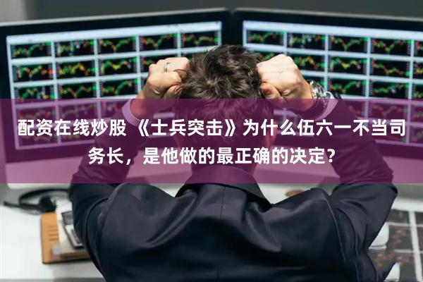 配资在线炒股 《士兵突击》为什么伍六一不当司务长，是他做的最正确的决定？