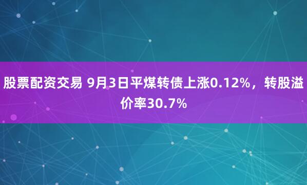 股票配资交易 9月3日平煤转债上涨0.12%，转股溢价率30.7%