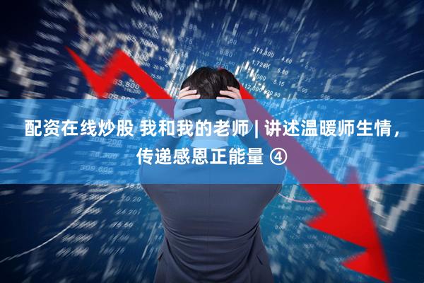 配资在线炒股 我和我的老师 | 讲述温暖师生情，传递感恩正能量 ④
