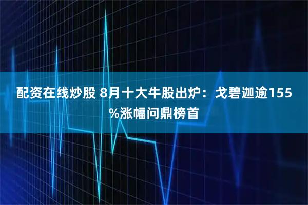 配资在线炒股 8月十大牛股出炉：戈碧迦逾155%涨幅问鼎榜首
