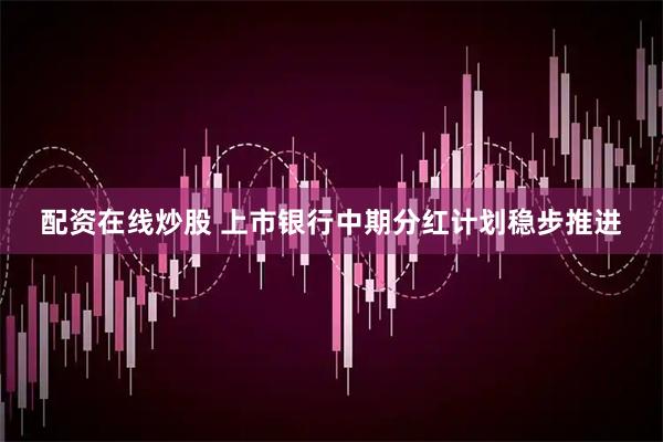 配资在线炒股 上市银行中期分红计划稳步推进