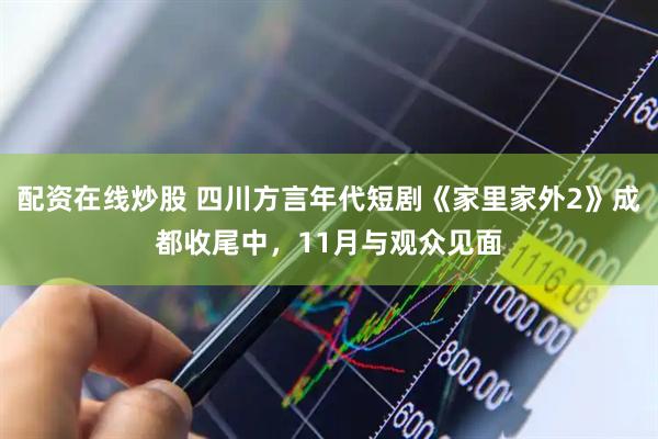 配资在线炒股 四川方言年代短剧《家里家外2》成都收尾中，11月与观众见面