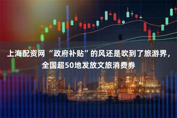 上海配资网 “政府补贴”的风还是吹到了旅游界，全国超50地发放文旅消费券