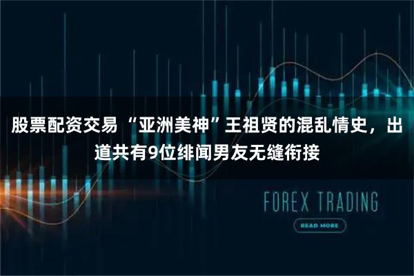 股票配资交易 “亚洲美神”王祖贤的混乱情史，出道共有9位绯闻男友无缝衔接