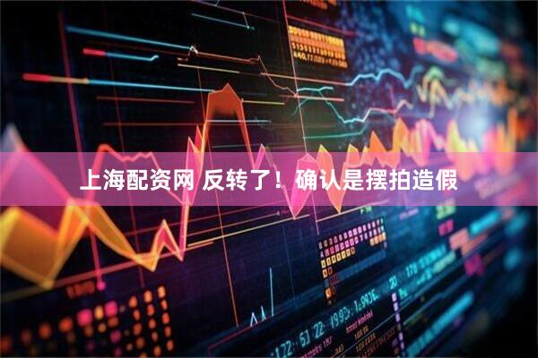 上海配资网 反转了！确认是摆拍造假
