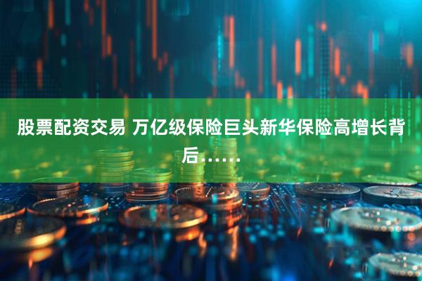 股票配资交易 万亿级保险巨头新华保险高增长背后……