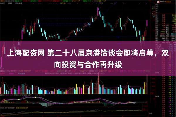 上海配资网 第二十八届京港洽谈会即将启幕，双向投资与合作再升级