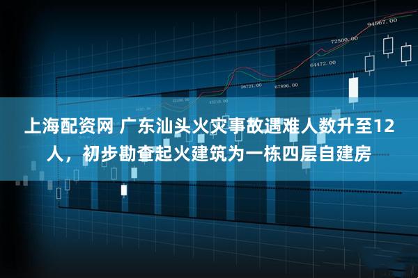 上海配资网 广东汕头火灾事故遇难人数升至12人,初步勘查起火建筑为一栋四层自建房