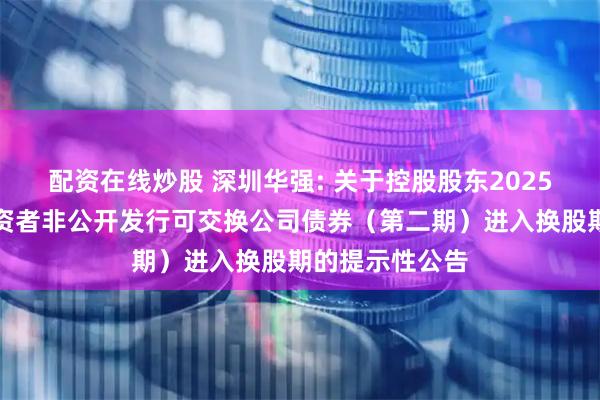 配资在线炒股 深圳华强: 关于控股股东2025年面向专业投资者非公开发行可交换公司债券（第二期）进入换股期的提示性公告