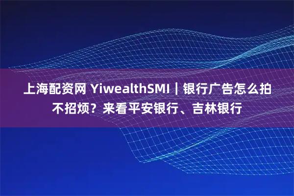 上海配资网 YiwealthSMI｜银行广告怎么拍不招烦？来看平安银行、吉林银行
