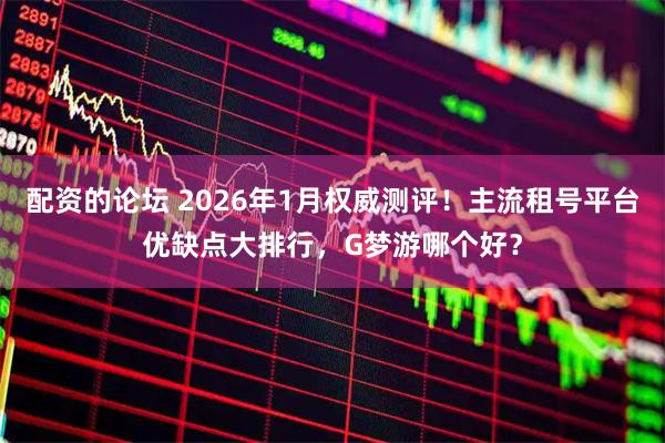 配资的论坛 2026年1月权威测评！主流租号平台优缺点大排行，G梦游哪个好？