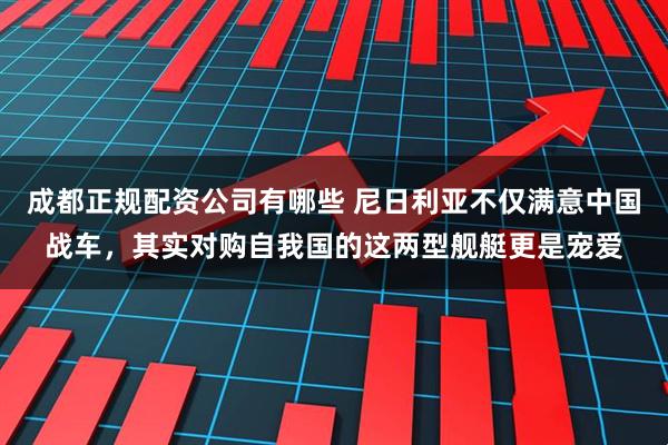 成都正规配资公司有哪些 尼日利亚不仅满意中国战车，其实对购自我国的这两型舰艇更是宠爱