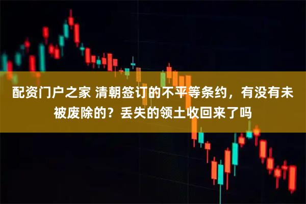 配资门户之家 清朝签订的不平等条约，有没有未被废除的？丢失的领土收回来了吗
