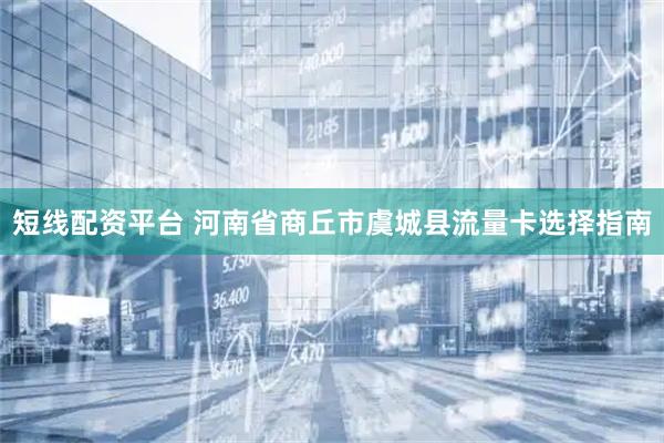 短线配资平台 河南省商丘市虞城县流量卡选择指南