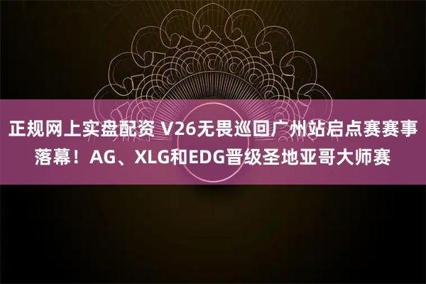正规网上实盘配资 V26无畏巡回广州站启点赛赛事落幕！AG、XLG和EDG晋级圣地亚哥大师赛