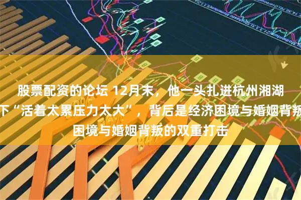 股票配资的论坛 12月末，他一头扎进杭州湘湖，朋友圈留下“活着太累压力太大”，背后是经济困境与婚姻背叛的双重打击