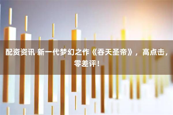 配资资讯 新一代梦幻之作《吞天圣帝》，高点击，零差评！