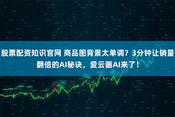 股票配资知识官网 商品图背景太单调？3分钟让销量翻倍的AI秘诀，爱云画AI来了！