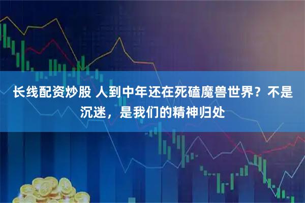 长线配资炒股 人到中年还在死磕魔兽世界？不是沉迷，是我们的精神归处