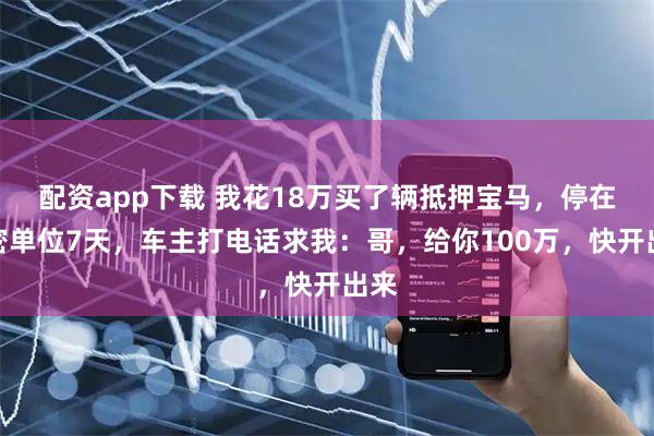 配资app下载 我花18万买了辆抵押宝马，停在保密单位7天，车主打电话求我：哥，给你100万，快开出来