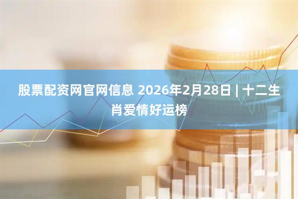 股票配资网官网信息 2026年2月28日 | 十二生肖爱情好运榜