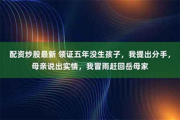配资炒股最新 领证五年没生孩子,我提出分手,母亲说出实情,我冒雨赶回岳母家