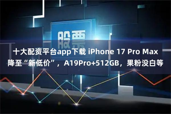 十大配资平台app下载 iPhone 17 Pro Max降至“新低价”，A19Pro+512GB，果粉没白等