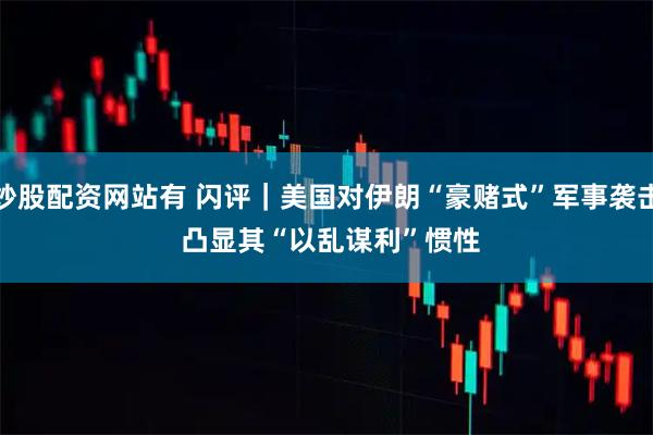 炒股配资网站有 闪评|美国对伊朗“豪赌式”军事袭击 凸显其“以乱谋利”惯性