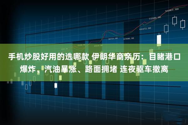 手机炒股好用的选哪款 伊朗华商亲历：目睹港口爆炸、汽油暴涨、路面拥堵 连夜驱车撤离