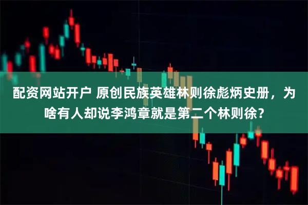 配资网站开户 原创民族英雄林则徐彪炳史册，为啥有人却说李鸿章就是第二个林则徐？