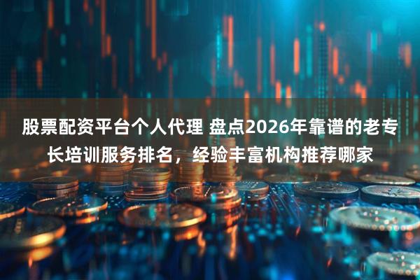 股票配资平台个人代理 盘点2026年靠谱的老专长培训服务排名,经验丰富机构推荐哪家
