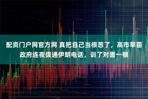 配资门户网官方网 真把自己当根葱了，高市早苗政府连夜拨通伊朗电话，训了对面一顿