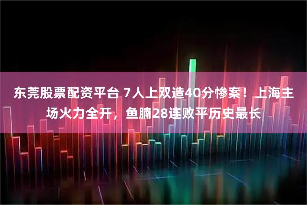 东莞股票配资平台 7人上双造40分惨案!上海主场火力全开,鱼腩28连败平历史最长