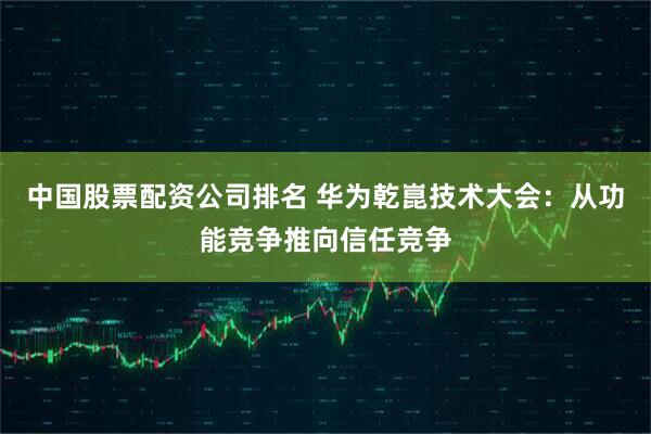 中国股票配资公司排名 华为乾崑技术大会：从功能竞争推向信任竞争