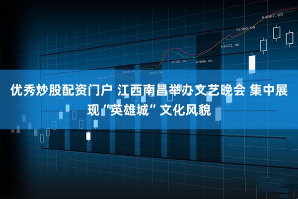 优秀炒股配资门户 江西南昌举办文艺晚会 集中展现“英雄城”文化风貌