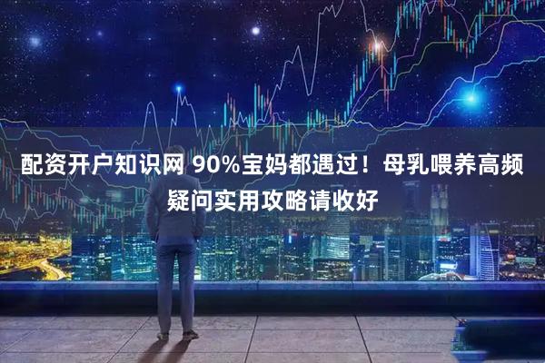 配资开户知识网 90%宝妈都遇过!母乳喂养高频疑问实用攻略请收好