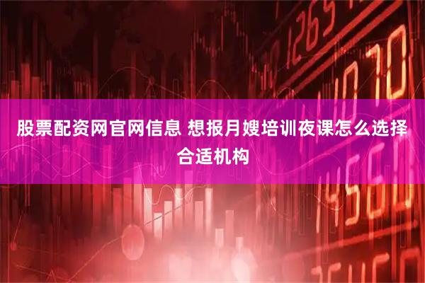 股票配资网官网信息 想报月嫂培训夜课怎么选择合适机构