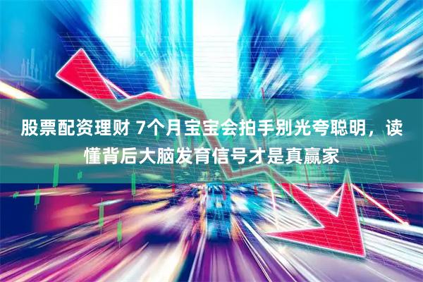 股票配资理财 7个月宝宝会拍手别光夸聪明，读懂背后大脑发育信号才是真赢家