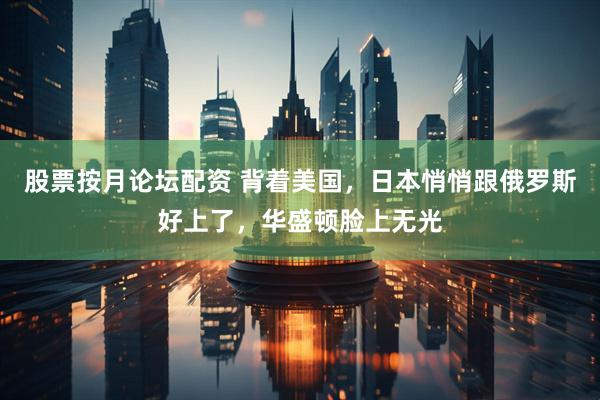 股票按月论坛配资 背着美国，日本悄悄跟俄罗斯好上了，华盛顿脸上无光