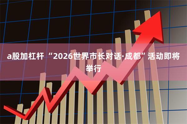 a股加杠杆 “2026世界市长对话·成都”活动即将举行