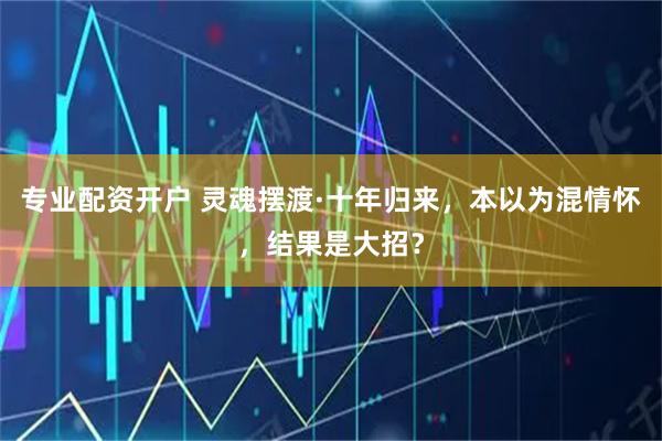 专业配资开户 灵魂摆渡·十年归来，本以为混情怀，结果是大招？