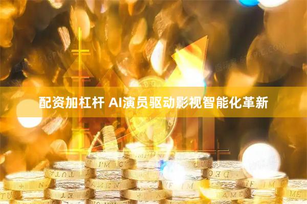 配资加杠杆 AI演员驱动影视智能化革新