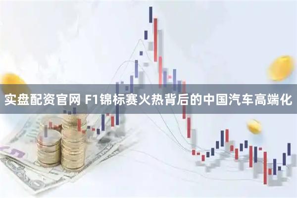 实盘配资官网 F1锦标赛火热背后的中国汽车高端化